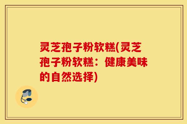 灵芝孢子粉软糕(灵芝孢子粉软糕：健康美味的自然选择)