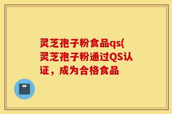 灵芝孢子粉食品qs(灵芝孢子粉通过QS认证，成为合格食品