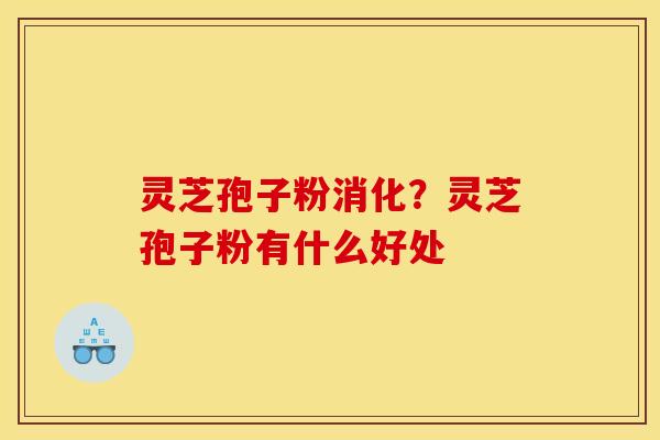 灵芝孢子粉消化？灵芝孢子粉有什么好处