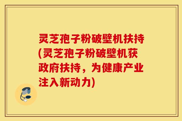 灵芝孢子粉破壁机扶持(灵芝孢子粉破壁机获政府扶持，为健康产业注入新动力)