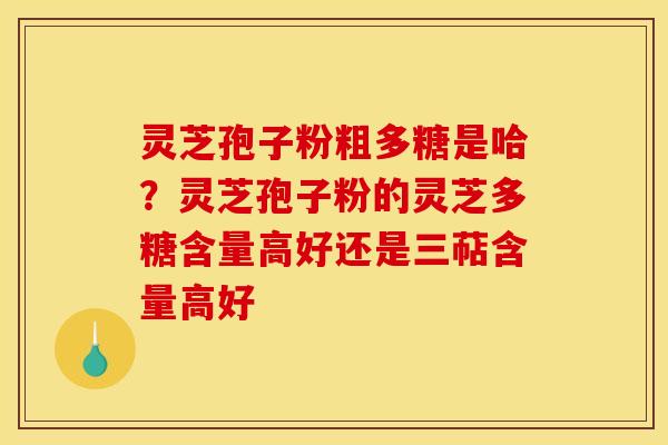 灵芝孢子粉粗多糖是哈？灵芝孢子粉的灵芝多糖含量高好还是三萜含量高好