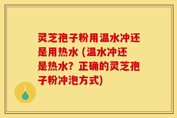 灵芝孢子粉用温水冲还是用热水 (温水冲还是热水？正确的灵芝孢子粉冲泡方式)
