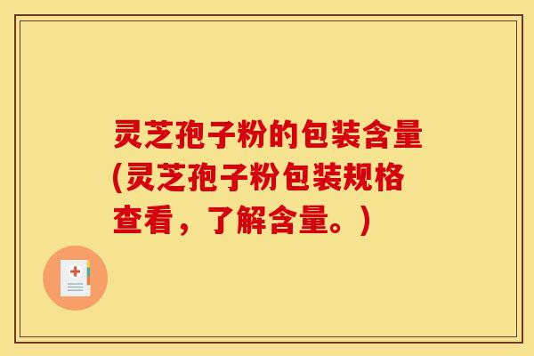 灵芝孢子粉的包装含量(灵芝孢子粉包装规格查看，了解含量。)
