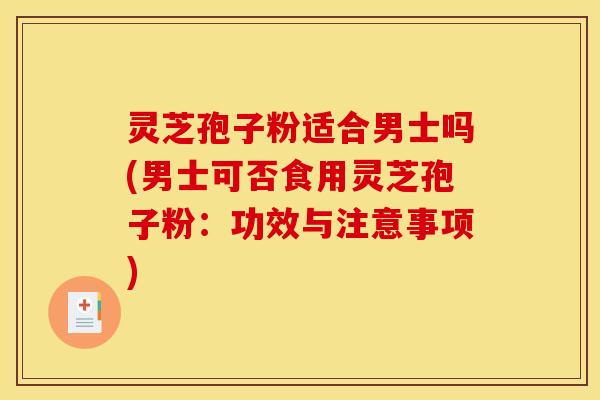 灵芝孢子粉适合男士吗(男士可否食用灵芝孢子粉：功效与注意事项)