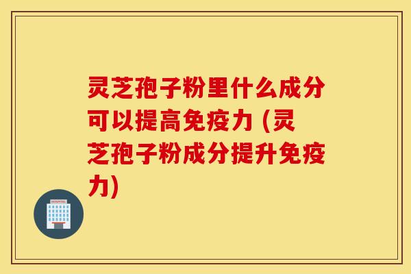 灵芝孢子粉里什么成分可以提高免疫力 (灵芝孢子粉成分提升免疫力)