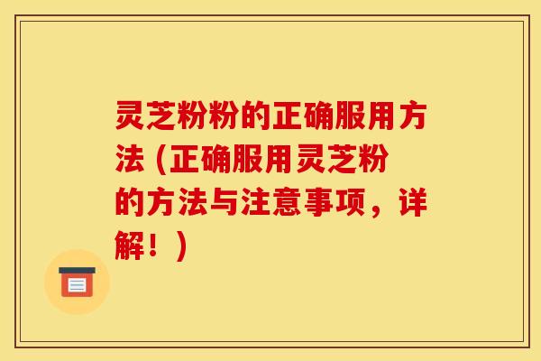 灵芝粉粉的正确服用方法 (正确服用灵芝粉的方法与注意事项，详解！)