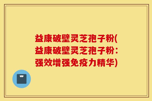 益康破壁灵芝孢子粉(益康破壁灵芝孢子粉：强效增强免疫力精华)