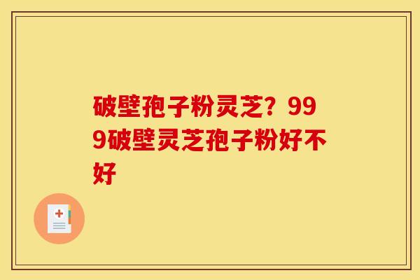 破壁孢子粉灵芝？999破壁灵芝孢子粉好不好