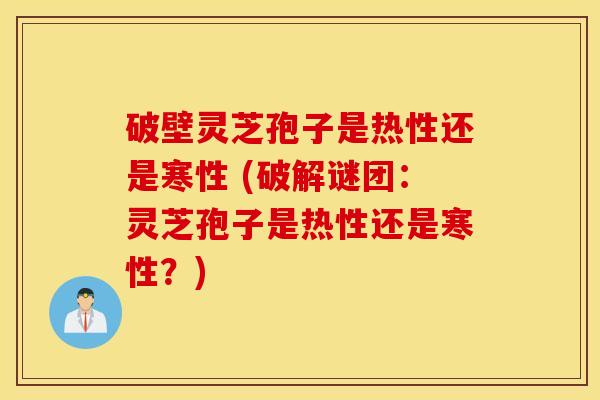 破壁灵芝孢子是热性还是寒性 (破解谜团：灵芝孢子是热性还是寒性？)