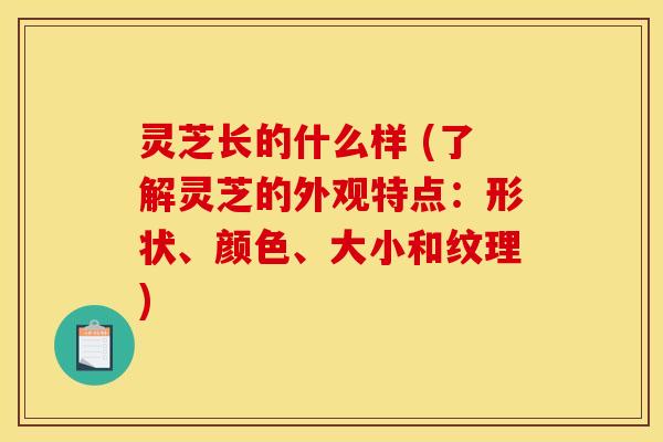 灵芝长的什么样 (了解灵芝的外观特点：形状、颜色、大小和纹理)