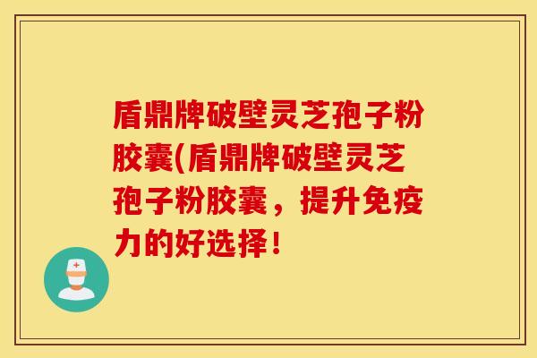 盾鼎牌破壁灵芝孢子粉胶囊(盾鼎牌破壁灵芝孢子粉胶囊，提升免疫力的好选择！