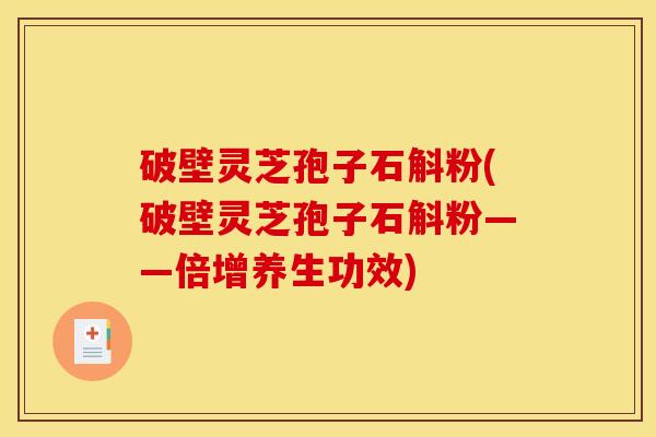 破壁灵芝孢子石斛粉(破壁灵芝孢子石斛粉——倍增养生功效)