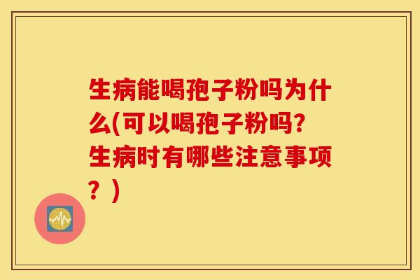 生病能喝孢子粉吗为什么(可以喝孢子粉吗？生病时有哪些注意事项？)