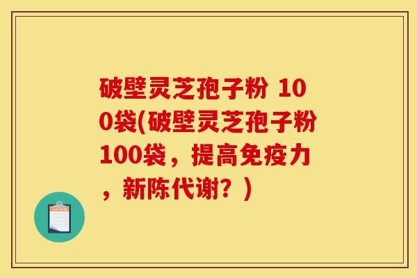 破壁灵芝孢子粉 100袋(破壁灵芝孢子粉100袋，提高免疫力，新陈代谢？)