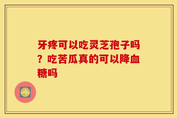 牙疼可以吃灵芝孢子吗？吃苦瓜真的可以降血糖吗