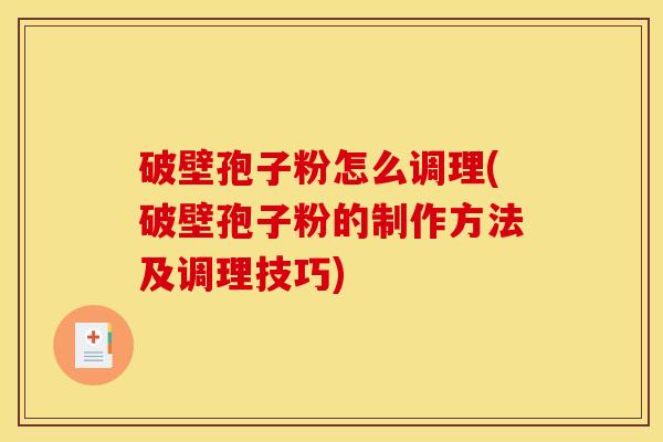 破壁孢子粉怎么调理(破壁孢子粉的制作方法及调理技巧)