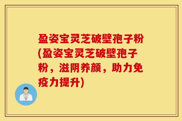 盈姿宝灵芝破壁孢子粉(盈姿宝灵芝破壁孢子粉，滋阴养颜，助力免疫力提升)