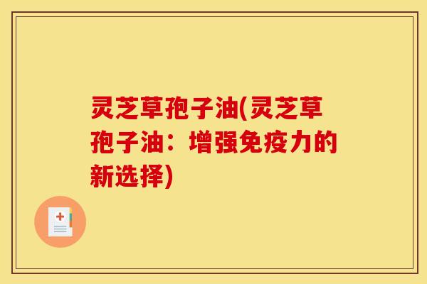 灵芝草孢子油(灵芝草孢子油：增强免疫力的新选择)