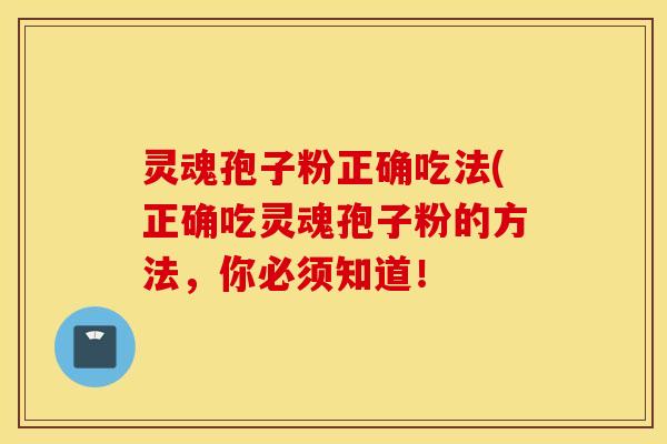 灵魂孢子粉正确吃法(正确吃灵魂孢子粉的方法，你必须知道！