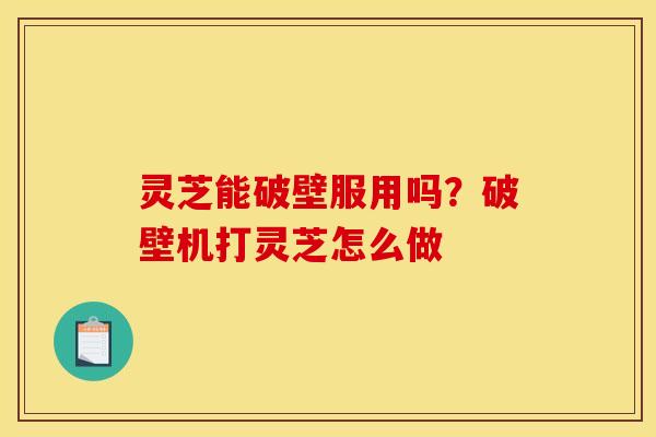 灵芝能破壁服用吗？破壁机打灵芝怎么做