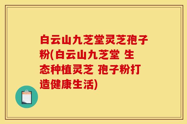 白云山九芝堂灵芝孢子粉(白云山九芝堂 生态种植灵芝 孢子粉打造健康生活)