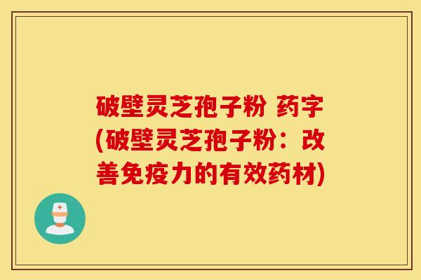 破壁灵芝孢子粉 药字(破壁灵芝孢子粉：改善免疫力的有效药材)