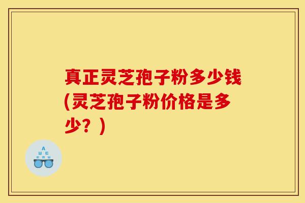 真正灵芝孢子粉多少钱(灵芝孢子粉价格是多少？)