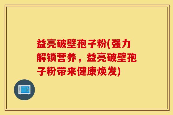 益亮破壁孢子粉(强力解锁营养，益亮破壁孢子粉带来健康焕发)