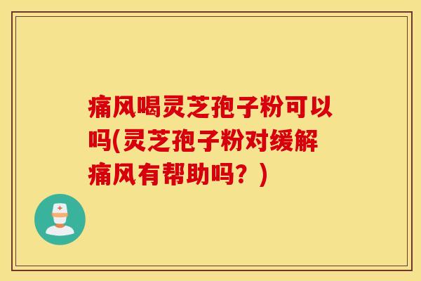 痛风喝灵芝孢子粉可以吗(灵芝孢子粉对缓解痛风有帮助吗？)