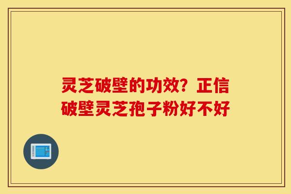 灵芝破壁的功效？正信破壁灵芝孢子粉好不好