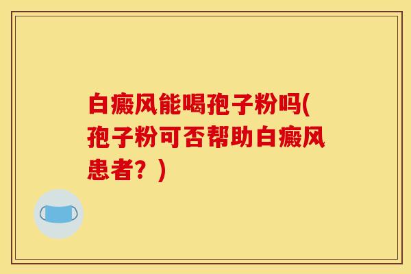 白癜风能喝孢子粉吗(孢子粉可否帮助白癜风患者？)