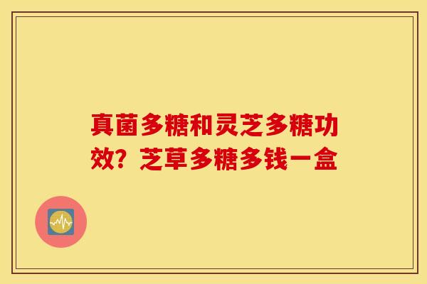 真菌多糖和灵芝多糖功效？芝草多糖多钱一盒
