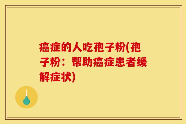 癌症的人吃孢子粉(孢子粉：帮助癌症患者缓解症状)