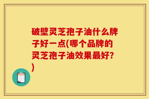 破壁灵芝孢子油什么牌子好一点(哪个品牌的灵芝孢子油效果最好？)