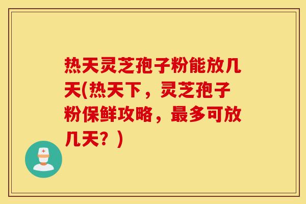 热天灵芝孢子粉能放几天(热天下，灵芝孢子粉保鲜攻略，最多可放几天？)