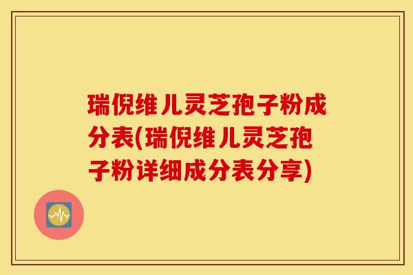瑞倪维儿灵芝孢子粉成分表(瑞倪维儿灵芝孢子粉详细成分表分享)