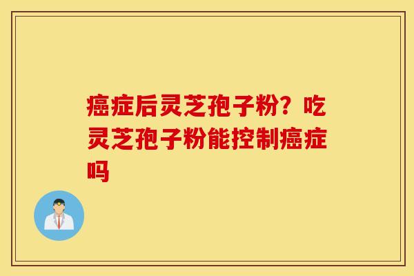 癌症后灵芝孢子粉？吃灵芝孢子粉能控制癌症吗