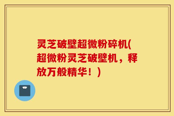 灵芝破壁超微粉碎机(超微粉灵芝破壁机，释放万般精华！)
