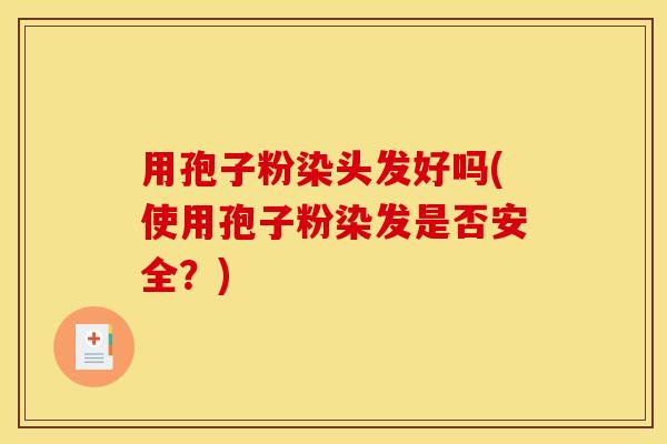 用孢子粉染头发好吗(使用孢子粉染发是否安全？)