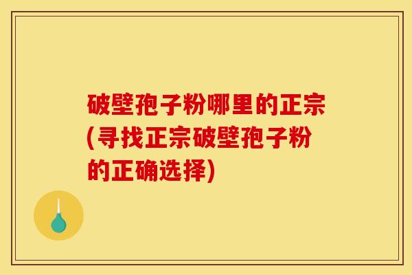 破壁孢子粉哪里的正宗(寻找正宗破壁孢子粉的正确选择)