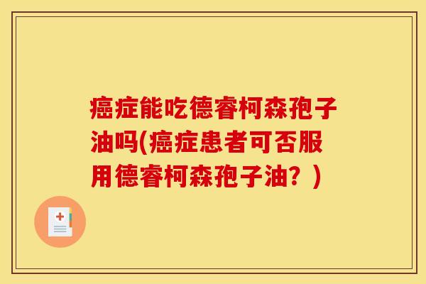 癌症能吃德睿柯森孢子油吗(癌症患者可否服用德睿柯森孢子油？)