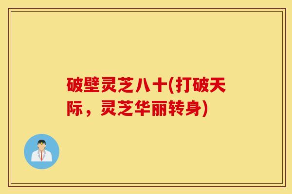 破壁灵芝八十(打破天际，灵芝华丽转身)