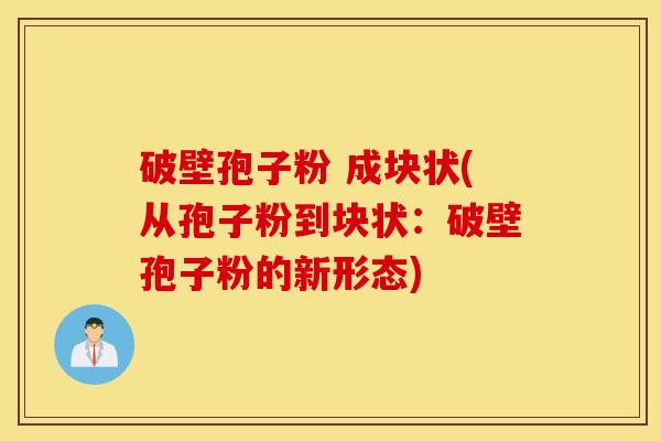 破壁孢子粉 成块状(从孢子粉到块状：破壁孢子粉的新形态)