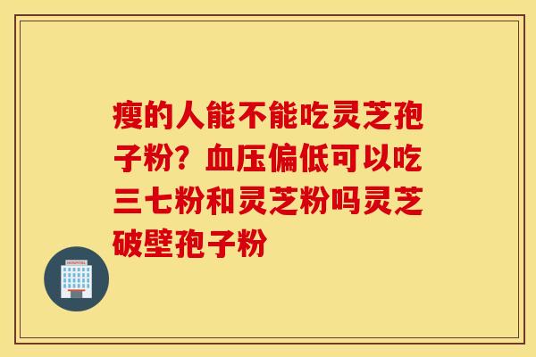 瘦的人能不能吃灵芝孢子粉？血压偏低可以吃三七粉和灵芝粉吗灵芝破壁孢子粉