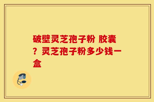 破壁灵芝孢子粉 胶囊？灵芝孢子粉多少钱一盒