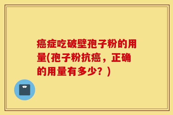 癌症吃破壁孢子粉的用量(孢子粉抗癌，正确的用量有多少？)