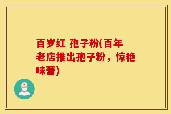 百岁红 孢子粉(百年老店推出孢子粉，惊艳味蕾)