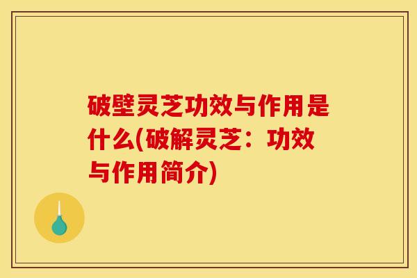 破壁灵芝功效与作用是什么(破解灵芝：功效与作用简介)