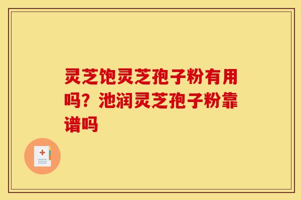 灵芝饱灵芝孢子粉有用吗？池润灵芝孢子粉靠谱吗