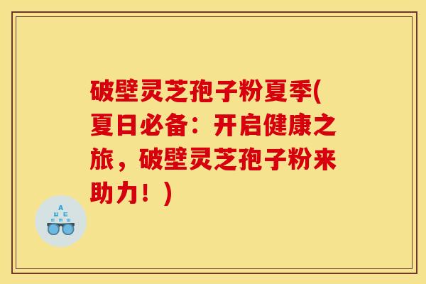 破壁灵芝孢子粉夏季(夏日必备：开启健康之旅，破壁灵芝孢子粉来助力！)